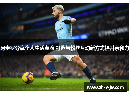 阿圭罗分享个人生活点滴 打造与粉丝互动新方式提升亲和力 阿圭罗分享个人生活点滴 打造与粉丝互动新方式提升亲和力