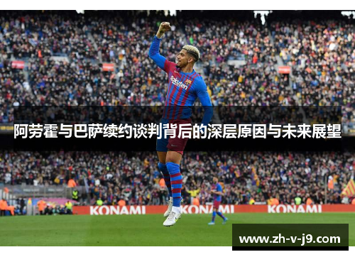 阿劳霍与巴萨续约谈判背后的深层原因与未来展望