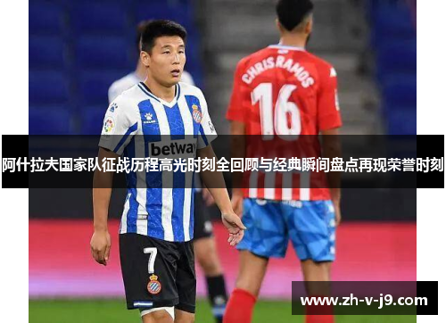 阿什拉夫国家队征战历程高光时刻全回顾与经典瞬间盘点再现荣誉时刻