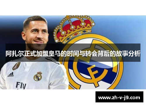 阿扎尔正式加盟皇马的时间与转会背后的故事分析