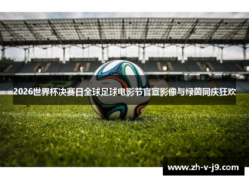 2026世界杯决赛日全球足球电影节官宣影像与绿茵同庆狂欢