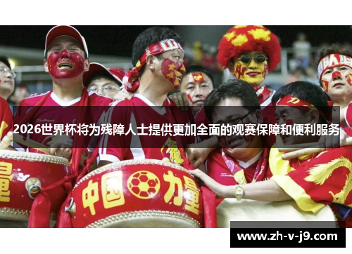 2026世界杯将为残障人士提供更加全面的观赛保障和便利服务