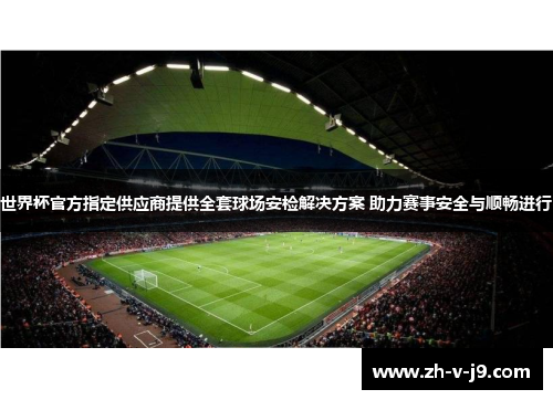 世界杯官方指定供应商提供全套球场安检解决方案 助力赛事安全与顺畅进行