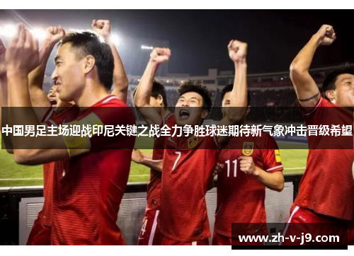 中国男足主场迎战印尼关键之战全力争胜球迷期待新气象冲击晋级希望