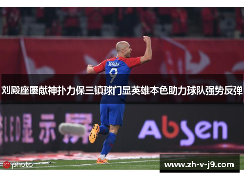 刘殿座屡献神扑力保三镇球门显英雄本色助力球队强势反弹