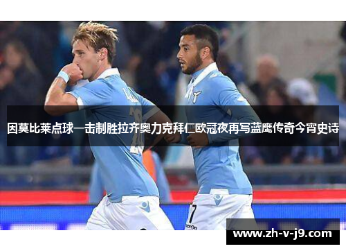 因莫比莱点球一击制胜拉齐奥力克拜仁欧冠夜再写蓝鹰传奇今宵史诗 因莫比莱点球一击制胜拉齐奥力克拜仁欧冠夜再写蓝鹰传奇今宵史诗