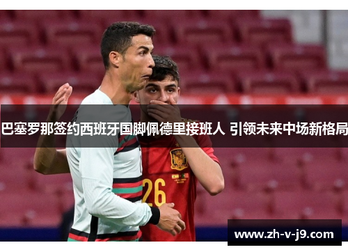 巴塞罗那签约西班牙国脚佩德里接班人 引领未来中场新格局 巴塞罗那签约西班牙国脚佩德里接班人 引领未来中场新格局