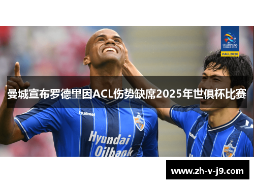 曼城宣布罗德里因ACL伤势缺席2025年世俱杯比赛