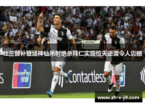 杜兰替补登场神仙吊射绝杀拜仁实现惊天逆袭令人震撼