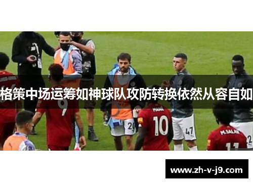 格策中场运筹如神球队攻防转换依然从容自如