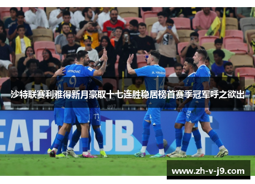 沙特联赛利雅得新月豪取十七连胜稳居榜首赛季冠军呼之欲出