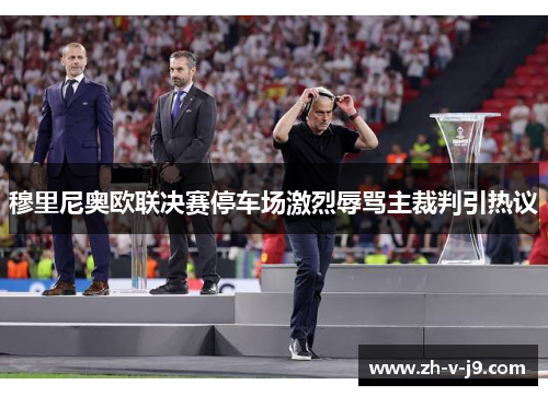 穆里尼奥欧联决赛停车场激烈辱骂主裁判引热议