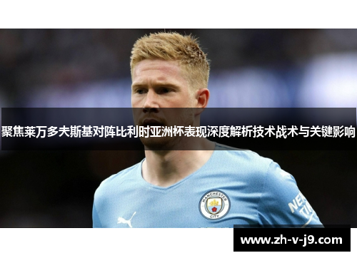 聚焦莱万多夫斯基对阵比利时亚洲杯表现深度解析技术战术与关键影响 聚焦莱万多夫斯基对阵比利时亚洲杯表现深度解析技术战术与关键影响