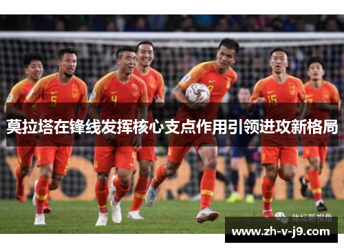 莫拉塔在锋线发挥核心支点作用引领进攻新格局 莫拉塔在锋线发挥核心支点作用引领进攻新格局