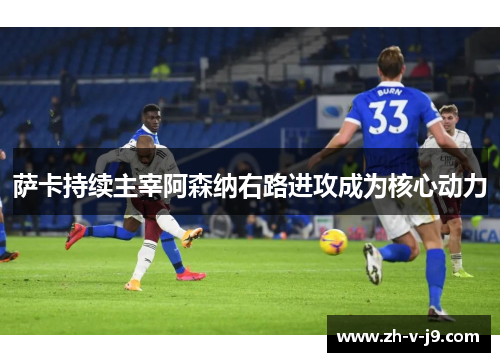 萨卡持续主宰阿森纳右路进攻成为核心动力 萨卡持续主宰阿森纳右路进攻成为核心动力