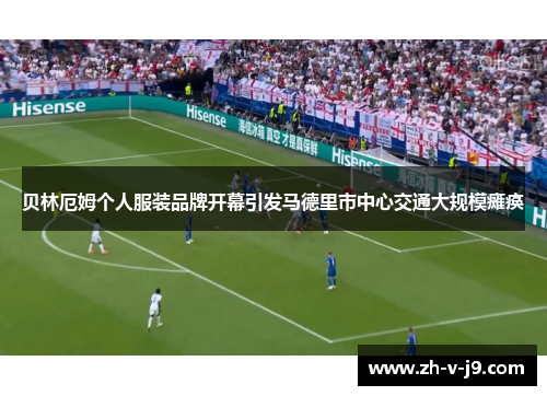 贝林厄姆个人服装品牌开幕引发马德里市中心交通大规模瘫痪 贝林厄姆个人服装品牌开幕引发马德里市中心交通大规模瘫痪