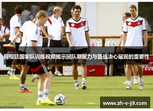 阿根廷国家队训练视频揭示团队凝聚力与备战决心展现的重要性