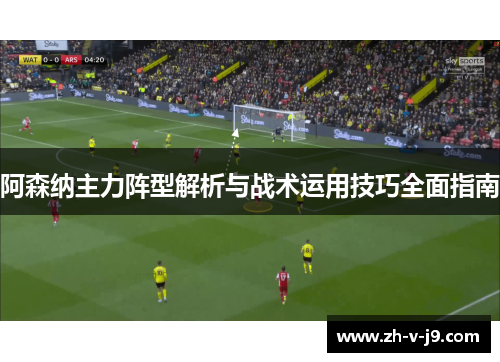阿森纳主力阵型解析与战术运用技巧全面指南