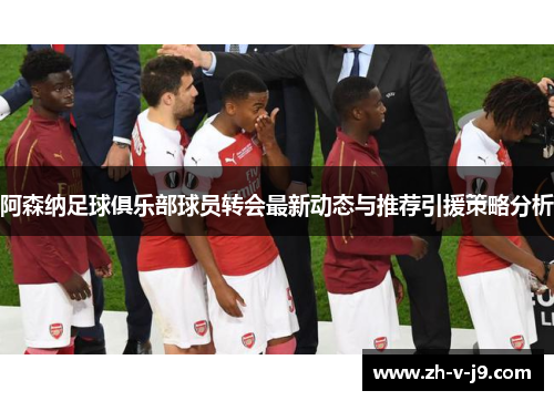 阿森纳足球俱乐部球员转会最新动态与推荐引援策略分析
