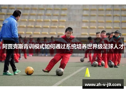 阿贾克斯青训模式如何通过系统培养世界级足球人才