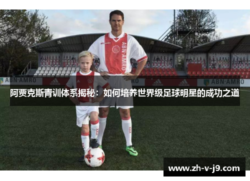 阿贾克斯青训体系揭秘：如何培养世界级足球明星的成功之道