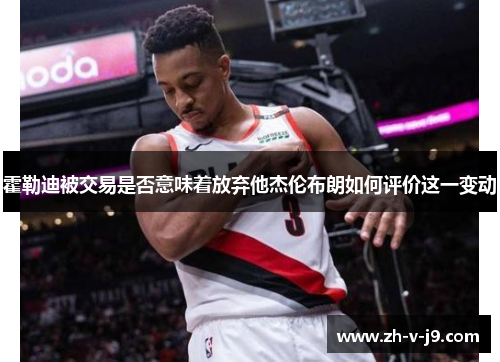 霍勒迪被交易是否意味着放弃他杰伦布朗如何评价这一变动