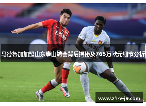马德鲁加加盟山东泰山转会背后揭秘及765万欧元细节分析