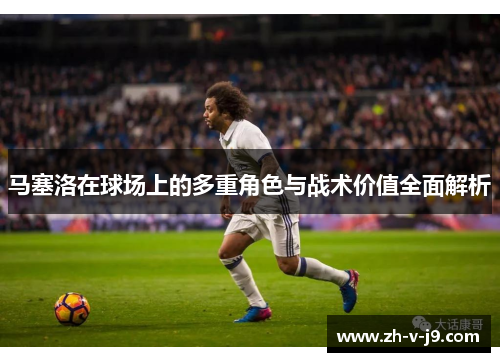 马塞洛在球场上的多重角色与战术价值全面解析