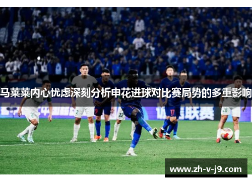 马莱莱内心忧虑深刻分析申花进球对比赛局势的多重影响