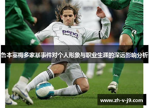 鲁本塞梅多家暴事件对个人形象与职业生涯的深远影响分析