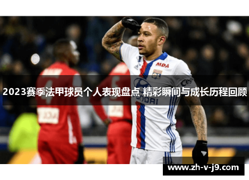 2023赛季法甲球员个人表现盘点 精彩瞬间与成长历程回顾 2023赛季法甲球员个人表现盘点 精彩瞬间与成长历程回顾
