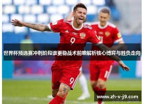 世界杯预选赛冲刺阶段谁更稳战术前瞻解析核心博弈与胜负走向 世界杯预选赛冲刺阶段谁更稳战术前瞻解析核心博弈与胜负走向