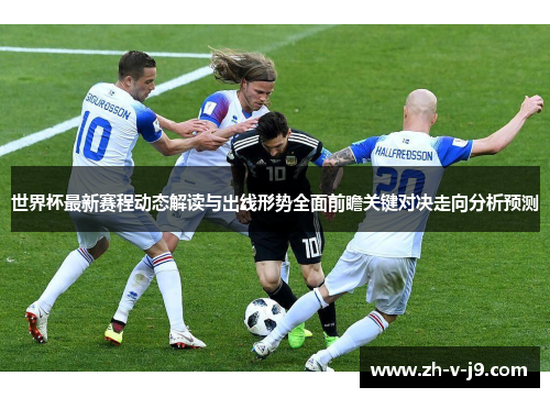 世界杯最新赛程动态解读与出线形势全面前瞻关键对决走向分析预测 世界杯最新赛程动态解读与出线形势全面前瞻关键对决走向分析预测