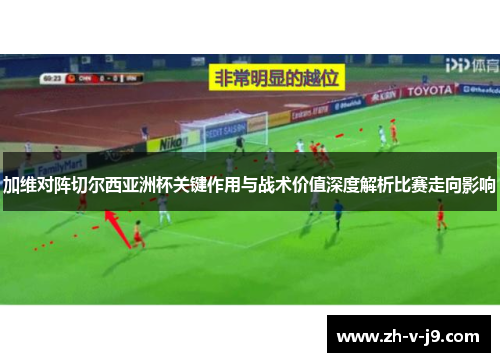 加维对阵切尔西亚洲杯关键作用与战术价值深度解析比赛走向影响 加维对阵切尔西亚洲杯关键作用与战术价值深度解析比赛走向影响