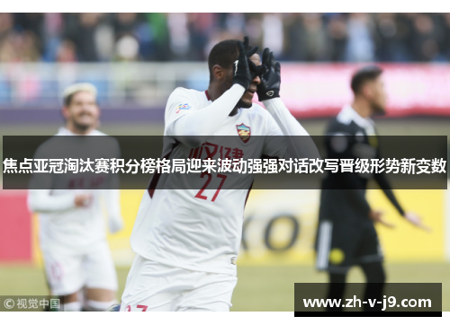 焦点亚冠淘汰赛积分榜格局迎来波动强强对话改写晋级形势新变数 焦点亚冠淘汰赛积分榜格局迎来波动强强对话改写晋级形势新变数