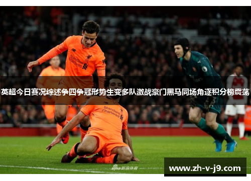 英超今日赛况综述争四争冠形势生变多队激战豪门黑马同场角逐积分榜震荡 英超今日赛况综述争四争冠形势生变多队激战豪门黑马同场角逐积分榜震荡