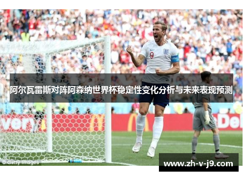 阿尔瓦雷斯对阵阿森纳世界杯稳定性变化分析与未来表现预测 阿尔瓦雷斯对阵阿森纳世界杯稳定性变化分析与未来表现预测