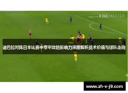 迪巴拉对阵日本比赛中意甲攻防影响力深度解析战术价值与球队走向 迪巴拉对阵日本比赛中意甲攻防影响力深度解析战术价值与球队走向
