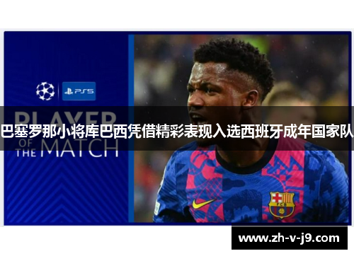 巴塞罗那小将库巴西凭借精彩表现入选西班牙成年国家队 巴塞罗那小将库巴西凭借精彩表现入选西班牙成年国家队