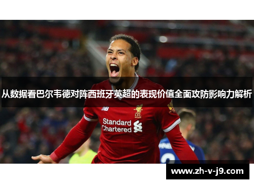 从数据看巴尔韦德对阵西班牙英超的表现价值全面攻防影响力解析