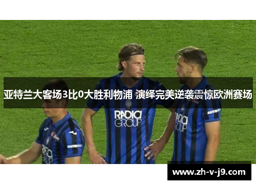 亚特兰大客场3比0大胜利物浦 演绎完美逆袭震惊欧洲赛场