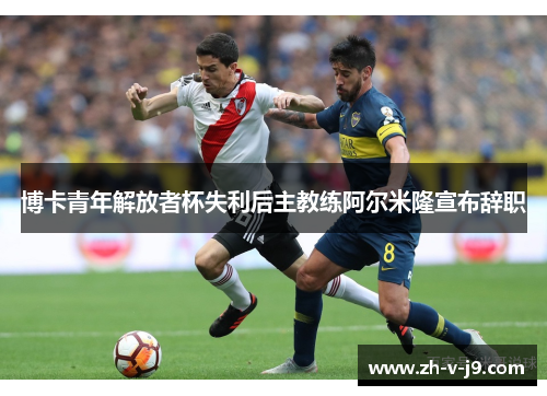博卡青年解放者杯失利后主教练阿尔米隆宣布辞职 博卡青年解放者杯失利后主教练阿尔米隆宣布辞职