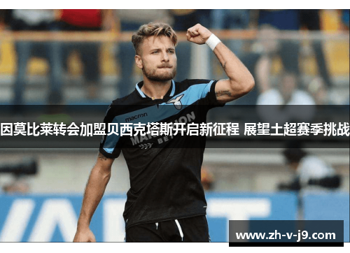 因莫比莱转会加盟贝西克塔斯开启新征程 展望土超赛季挑战 因莫比莱转会加盟贝西克塔斯开启新征程 展望土超赛季挑战