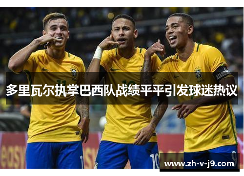 多里瓦尔执掌巴西队战绩平平引发球迷热议 多里瓦尔执掌巴西队战绩平平引发球迷热议