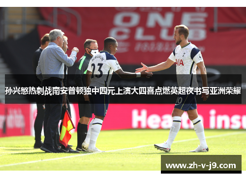 孙兴慜热刺战南安普顿独中四元上演大四喜点燃英超夜书写亚洲荣耀 孙兴慜热刺战南安普顿独中四元上演大四喜点燃英超夜书写亚洲荣耀