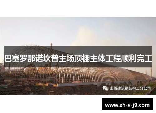 巴塞罗那诺坎普主场顶棚主体工程顺利完工 巴塞罗那诺坎普主场顶棚主体工程顺利完工