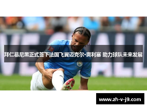 拜仁慕尼黑正式签下法国飞翼迈克尔·奥利塞 助力球队未来发展 拜仁慕尼黑正式签下法国飞翼迈克尔·奥利塞 助力球队未来发展