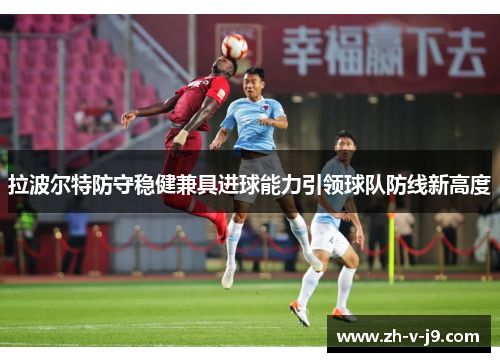拉波尔特防守稳健兼具进球能力引领球队防线新高度 拉波尔特防守稳健兼具进球能力引领球队防线新高度