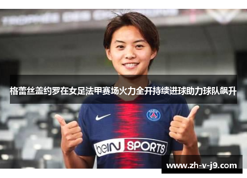 格蕾丝盖约罗在女足法甲赛场火力全开持续进球助力球队飙升 格蕾丝盖约罗在女足法甲赛场火力全开持续进球助力球队飙升
