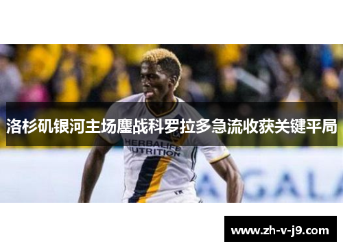 洛杉矶银河主场鏖战科罗拉多急流收获关键平局 洛杉矶银河主场鏖战科罗拉多急流收获关键平局